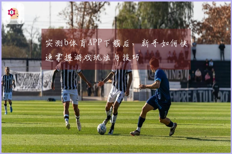 实测b体育APP下载后，新手如何快速掌握游戏玩法与技巧