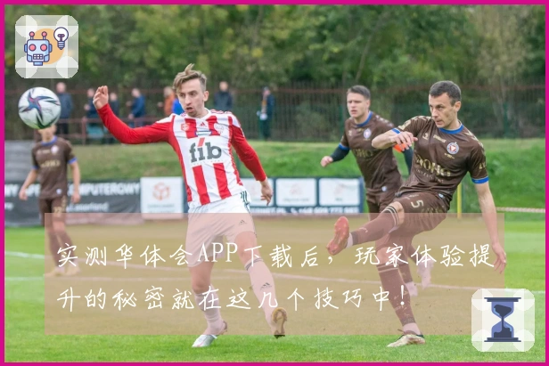 实测华体会APP下载后，玩家体验提升的秘密就在这几个技巧中！