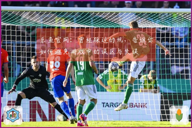 乐鱼官网：曾经踩过的坑，告诉你如何避免游戏中的误区与失误