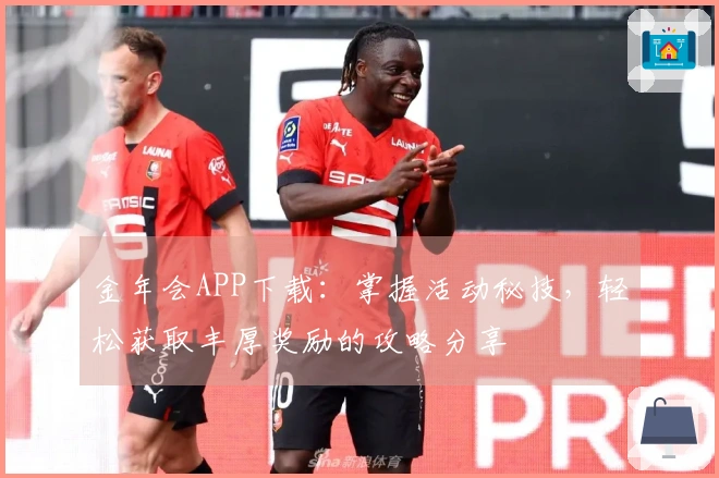 金年会APP下载：掌握活动秘技，轻松获取丰厚奖励的攻略分享