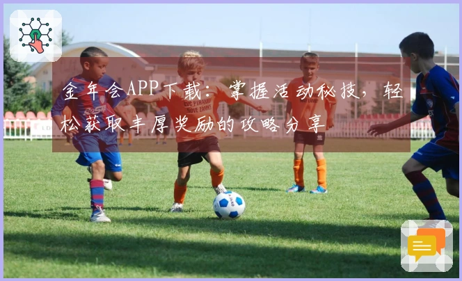 金年会APP下载：掌握活动秘技，轻松获取丰厚奖励的攻略分享